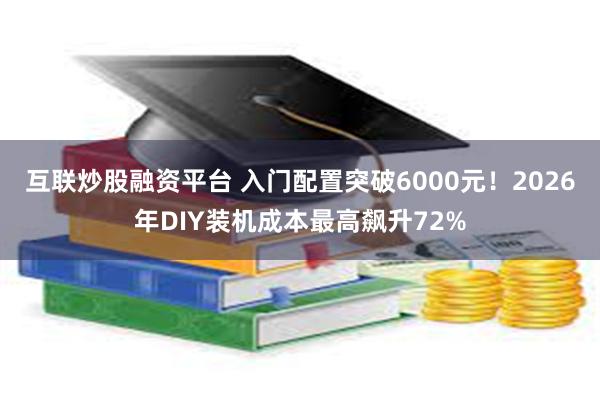 互联炒股融资平台 入门配置突破6000元！2026年DIY装机成本最高飙升72%