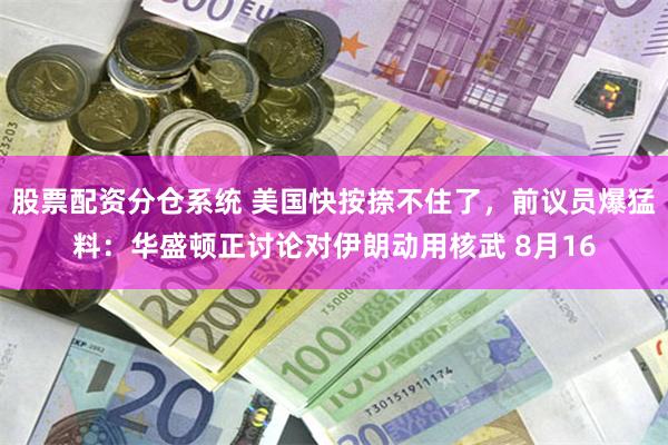 股票配资分仓系统 美国快按捺不住了，前议员爆猛料：华盛顿正讨论对伊朗动用核武 8月16