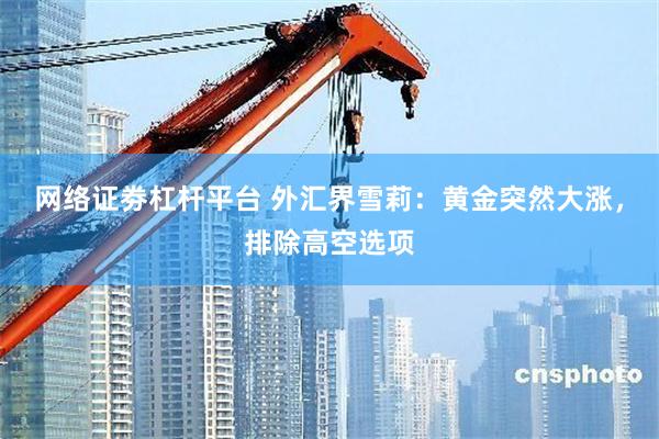网络证劵杠杆平台 外汇界雪莉：黄金突然大涨，排除高空选项