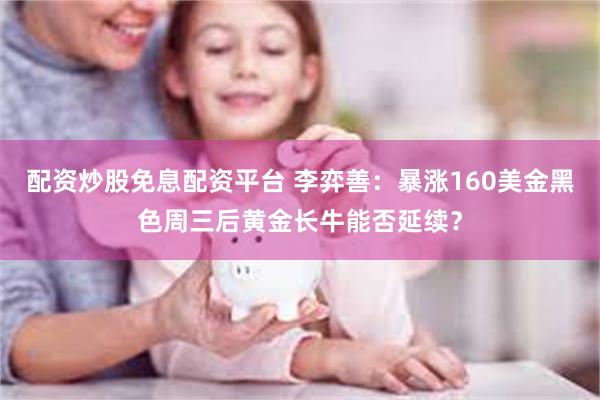 配资炒股免息配资平台 李弈善：暴涨160美金黑色周三后黄金长牛能否延续？