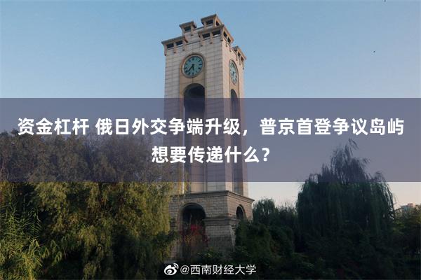 资金杠杆 俄日外交争端升级，普京首登争议岛屿想要传递什么？