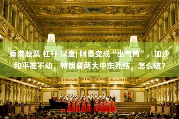 香港股票 杠杆 深度| 阿曼变成“出气筒”，加沙和平推不动，特朗普两大中东死结，怎么破？