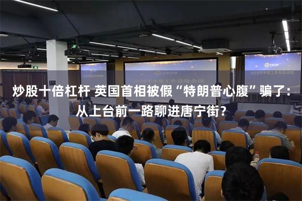 炒股十倍杠杆 英国首相被假“特朗普心腹”骗了：从上台前一路聊进唐宁街？