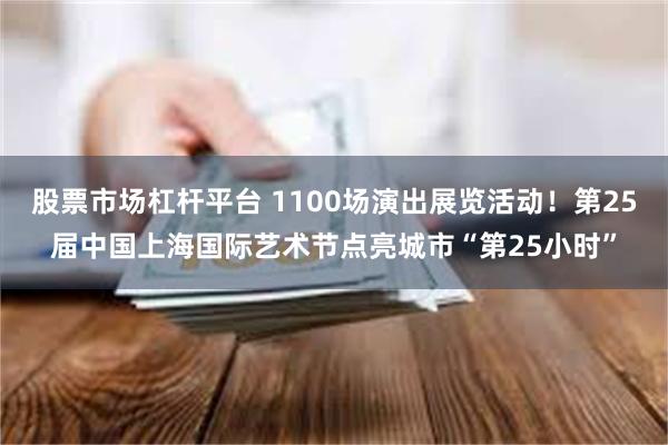 股票市场杠杆平台 1100场演出展览活动！第25届中国上海国际艺术节点亮城市“第25小时”