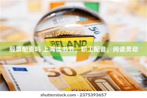 股票配资吗 上海读书节，职工配音，阅读灵动