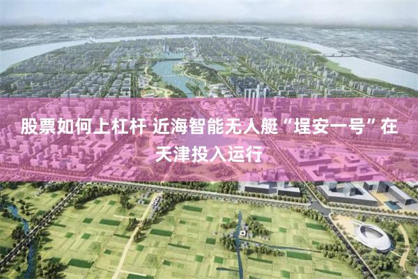 股票如何上杠杆 近海智能无人艇“埕安一号”在天津投入运行