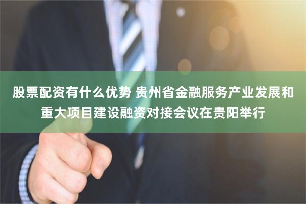股票配资有什么优势 贵州省金融服务产业发展和重大项目建设融资对接会议在贵阳举行