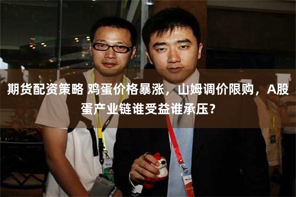 期货配资策略 鸡蛋价格暴涨，山姆调价限购，A股蛋产业链谁受益谁承压？
