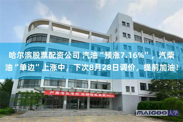哈尔滨股票配资公司 汽油“预涨7.16%”，汽柴油“单边”上涨中，下次8月28日调价，提前加油！