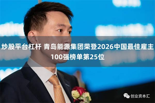 炒股平台杠杆 青岛能源集团荣登2026中国最佳雇主100强榜单第25位