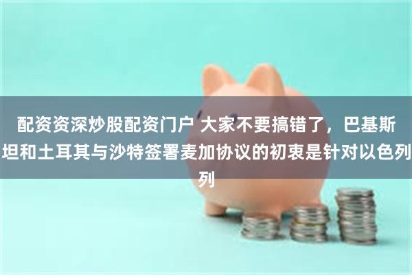 配资资深炒股配资门户 大家不要搞错了，巴基斯坦和土耳其与沙特签署麦加协议的初衷是针对以色列