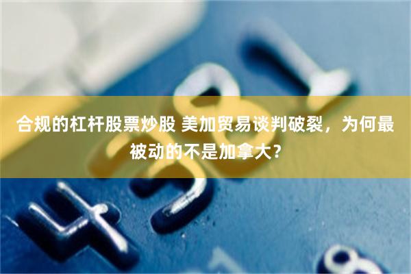 合规的杠杆股票炒股 美加贸易谈判破裂，为何最被动的不是加拿大？