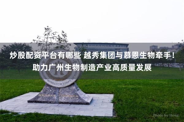 炒股配资平台有哪些 越秀集团与慕恩生物牵手！助力广州生物制造产业高质量发展