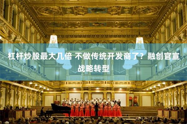 杠杆炒股最大几倍 不做传统开发商了？融创官宣战略转型