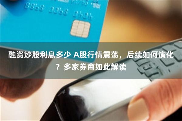 融资炒股利息多少 A股行情震荡，后续如何演化？多家券商如此解读