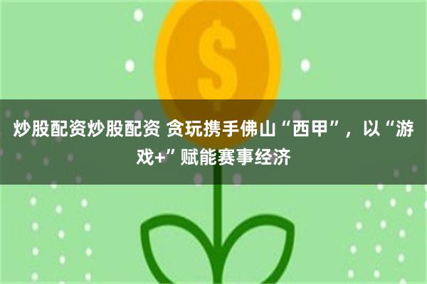 炒股配资炒股配资 贪玩携手佛山“西甲”，以“游戏+”赋能赛事经济