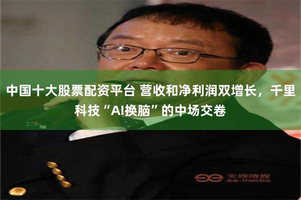 中国十大股票配资平台 营收和净利润双增长，千里科技“AI换脑”的中场交卷