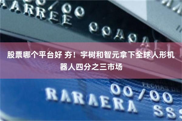 股票哪个平台好 夯！宇树和智元拿下全球人形机器人四分之三市场