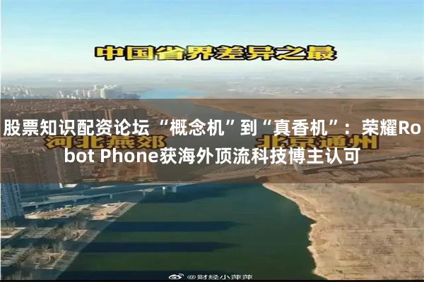 股票知识配资论坛 “概念机”到“真香机”：荣耀Robot Phone获海外顶流科技博主认可