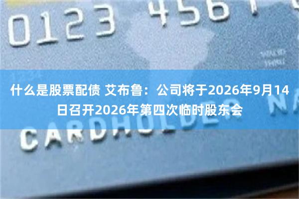 什么是股票配债 艾布鲁：公司将于2026年9月14日召开2026年第四次临时股东会