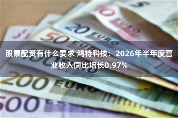 股票配资有什么要求 鸿特科技：2026年半年度营业收入同比增长0.97%