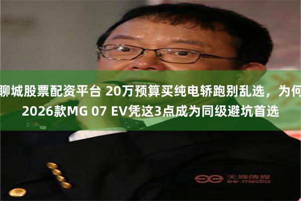 聊城股票配资平台 20万预算买纯电轿跑别乱选，为何2026款MG 07 EV凭这3点成为同级避坑首选