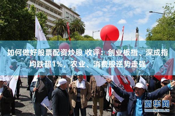 如何做好股票配资炒股 收评：创业板指、深成指均跌超1%，农业、消费股逆势走强