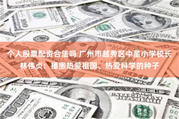 个人股票配资合法吗 广州市越秀区中星小学校长林伟贞：播撒热爱祖国、热爱科学的种子