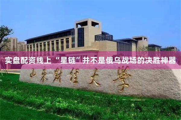 实盘配资线上 “星链”并不是俄乌战场的决胜神器