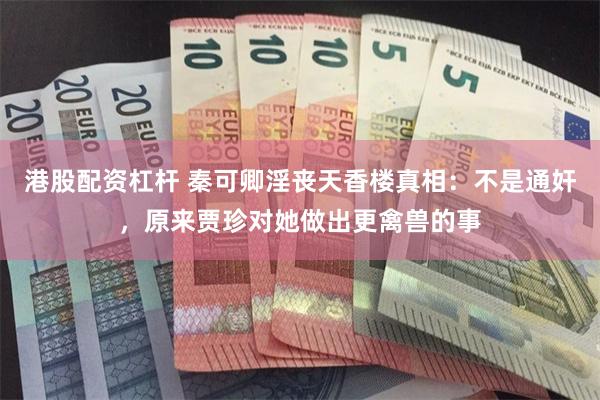 港股配资杠杆 秦可卿淫丧天香楼真相:不是通奸,原来贾珍对她做出更禽兽的事