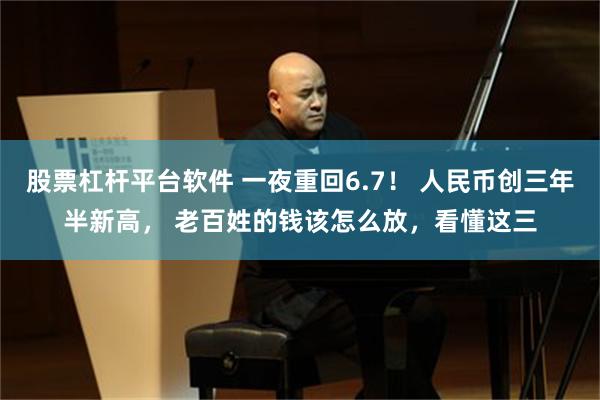 股票杠杆平台软件 一夜重回6.7！ 人民币创三年半新高， 老百姓的钱该怎么放，看懂这三