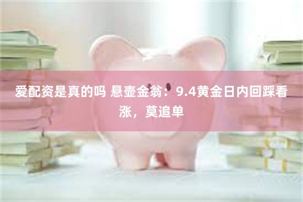 爱配资是真的吗 悬壶金翁：9.4黄金日内回踩看涨，莫追单