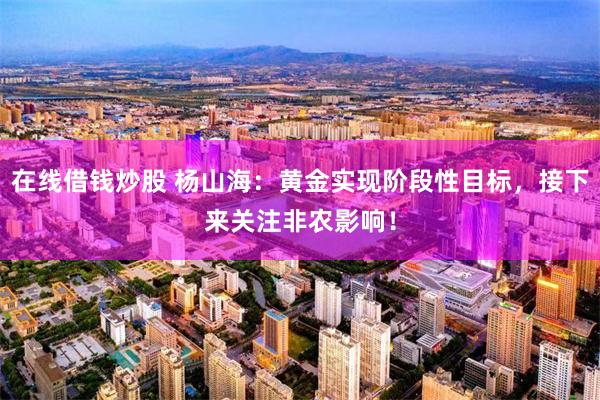 在线借钱炒股 杨山海：黄金实现阶段性目标，接下来关注非农影响！