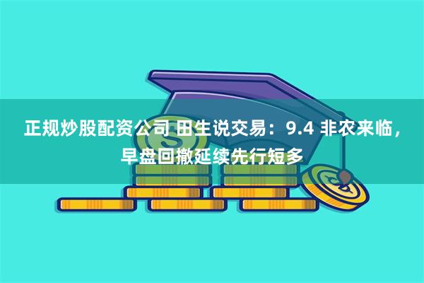 正规炒股配资公司 田生说交易：9.4 非农来临，早盘回撤延续先行短多