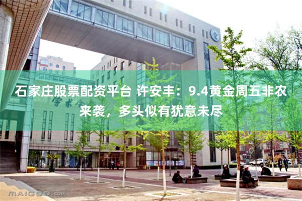 石家庄股票配资平台 许安丰：9.4黄金周五非农来袭，多头似有犹意未尽