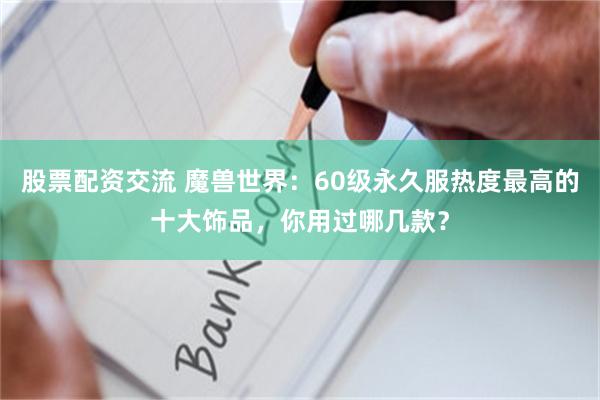 股票配资交流 魔兽世界：60级永久服热度最高的十大饰品，你用过哪几款？