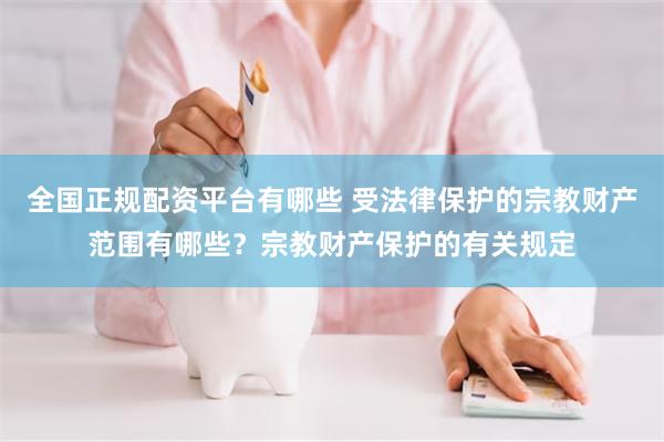 全国正规配资平台有哪些 受法律保护的宗教财产范围有哪些？宗教财产保护的有关规定