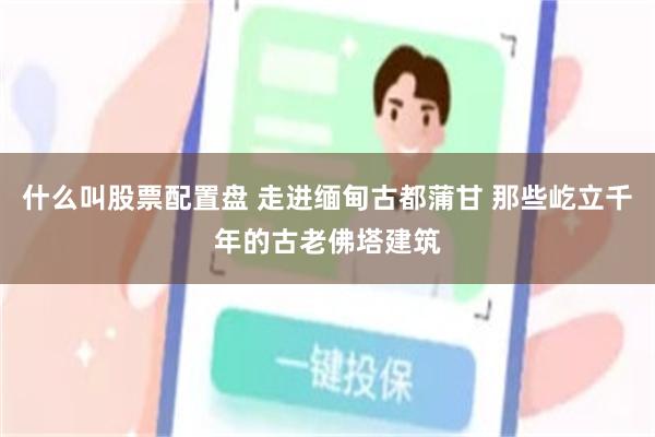 什么叫股票配置盘 走进缅甸古都蒲甘 那些屹立千年的古老佛塔建筑