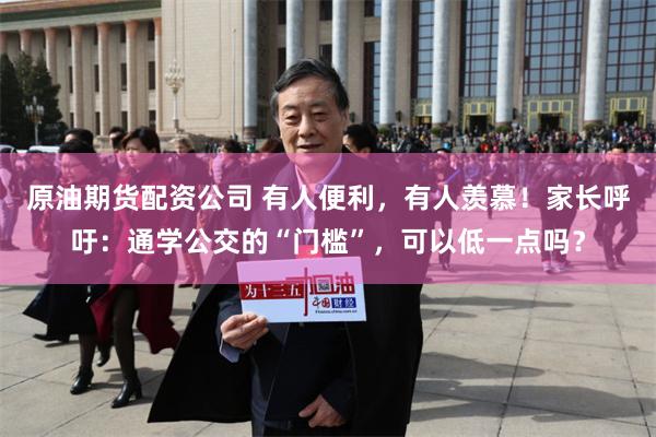 原油期货配资公司 有人便利，有人羡慕！家长呼吁：通学公交的“门槛”，可以低一点吗？