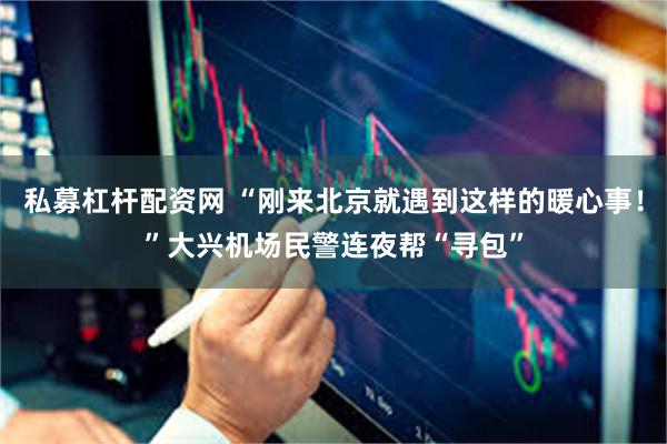 私募杠杆配资网 “刚来北京就遇到这样的暖心事！”大兴机场民警连夜帮“寻包”