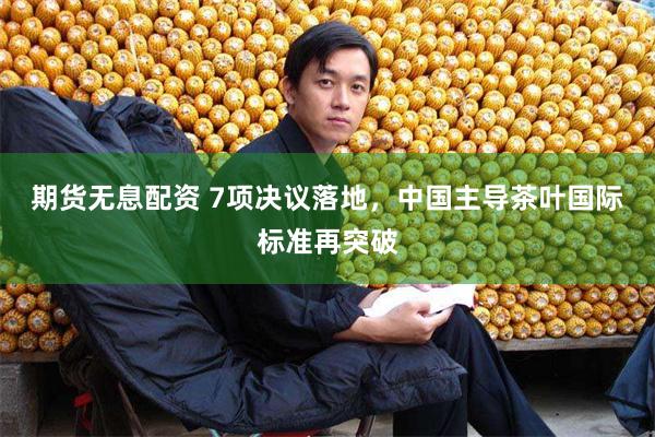 期货无息配资 7项决议落地，中国主导茶叶国际标准再突破