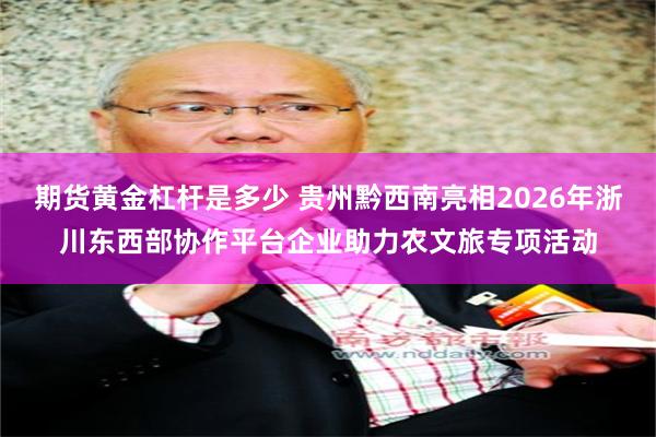 期货黄金杠杆是多少 贵州黔西南亮相2026年浙川东西部协作平台企业助力农文旅专项活动