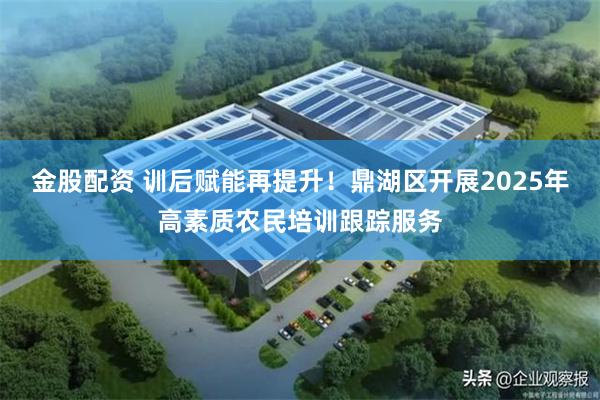 金股配资 训后赋能再提升！鼎湖区开展2025年高素质农民培训跟踪服务
