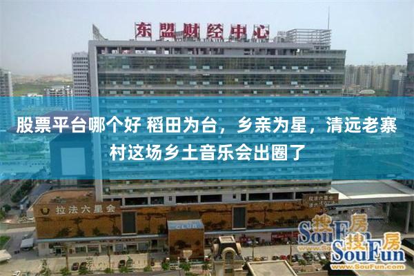 股票平台哪个好 稻田为台，乡亲为星，清远老寨村这场乡土音乐会出圈了