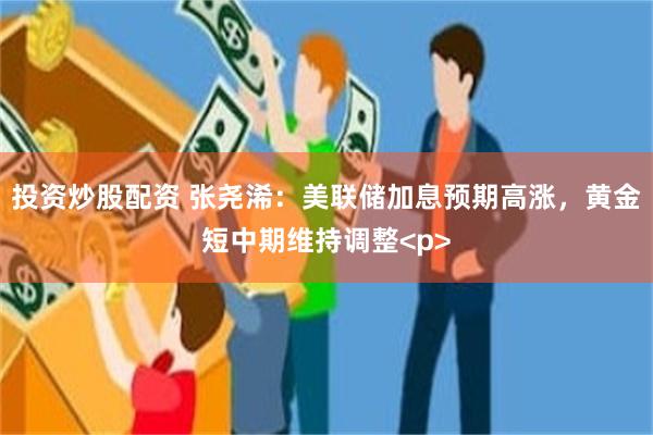 投资炒股配资 张尧浠：美联储加息预期高涨，黄金短中期维持调整<p>