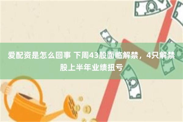 爱配资是怎么回事 下周43股面临解禁，4只解禁股上半年业绩扭亏
