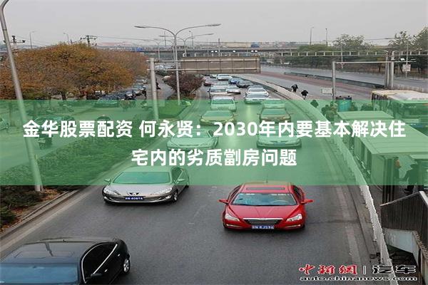 金华股票配资 何永贤：2030年内要基本解决住宅内的劣质劏房问题