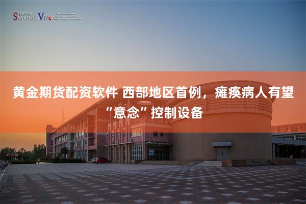 黄金期货配资软件 西部地区首例，瘫痪病人有望“意念”控制设备