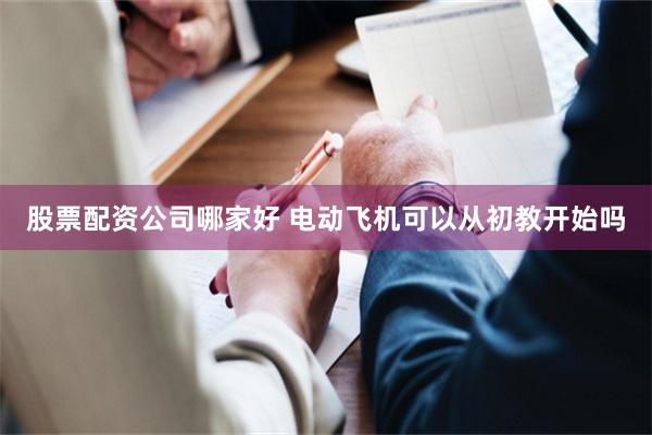 股票配资公司哪家好 电动飞机可以从初教开始吗