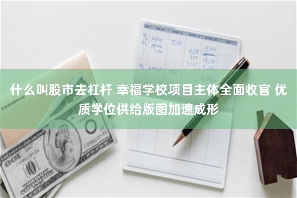 什么叫股市去杠杆 幸福学校项目主体全面收官 优质学位供给版图加速成形